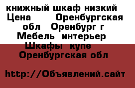 книжный шкаф низкий › Цена ­ 1 - Оренбургская обл., Оренбург г. Мебель, интерьер » Шкафы, купе   . Оренбургская обл.